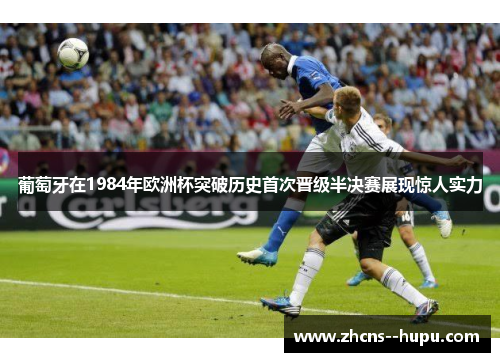 葡萄牙在1984年欧洲杯突破历史首次晋级半决赛展现惊人实力