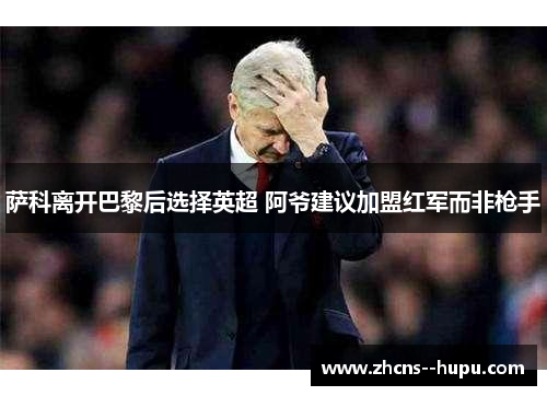 萨科离开巴黎后选择英超 阿爷建议加盟红军而非枪手