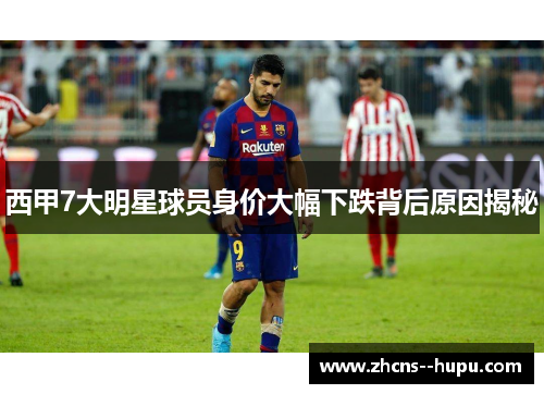 西甲7大明星球员身价大幅下跌背后原因揭秘