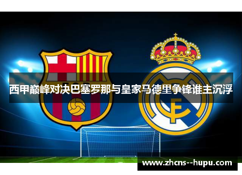 西甲巅峰对决巴塞罗那与皇家马德里争锋谁主沉浮 西甲巅峰对决巴塞罗那与皇家马德里争锋谁主沉浮