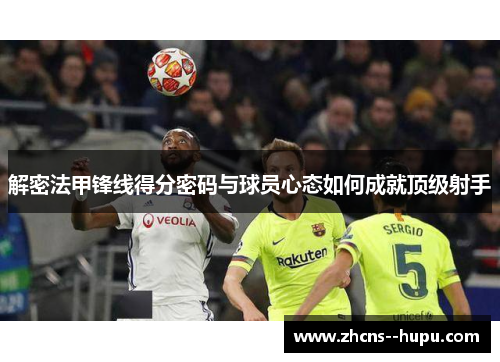 解密法甲锋线得分密码与球员心态如何成就顶级射手