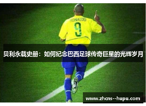 贝利永载史册：如何纪念巴西足球传奇巨星的光辉岁月