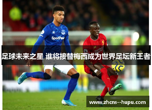 足球未来之星 谁将接替梅西成为世界足坛新王者