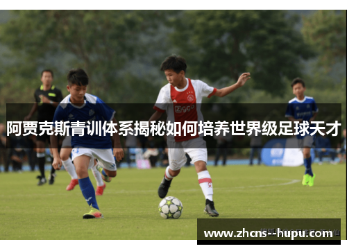 阿贾克斯青训体系揭秘如何培养世界级足球天才 阿贾克斯青训体系揭秘如何培养世界级足球天才