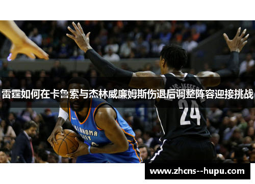 雷霆如何在卡鲁索与杰林威廉姆斯伤退后调整阵容迎接挑战 雷霆如何在卡鲁索与杰林威廉姆斯伤退后调整阵容迎接挑战
