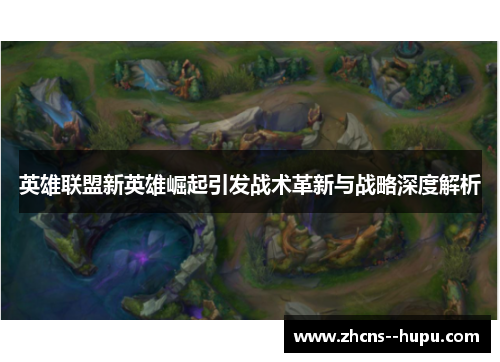 英雄联盟新英雄崛起引发战术革新与战略深度解析 英雄联盟新英雄崛起引发战术革新与战略深度解析