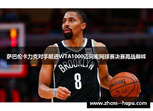 萨巴伦卡力克对手挺进WTA1000迈阿密网球赛决赛再战巅峰 萨巴伦卡力克对手挺进WTA1000迈阿密网球赛决赛再战巅峰