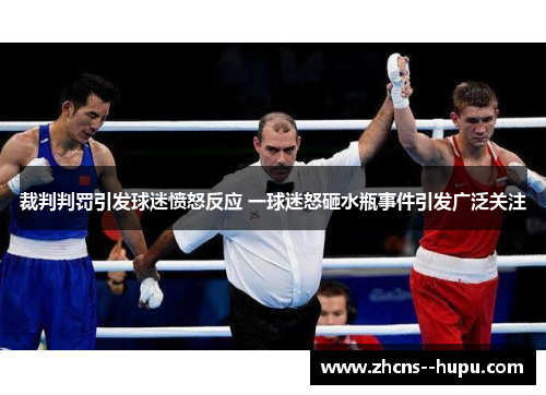 裁判判罚引发球迷愤怒反应 一球迷怒砸水瓶事件引发广泛关注 裁判判罚引发球迷愤怒反应 一球迷怒砸水瓶事件引发广泛关注
