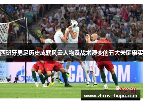 西班牙男足历史成就风云人物及战术演变的五大关键事实