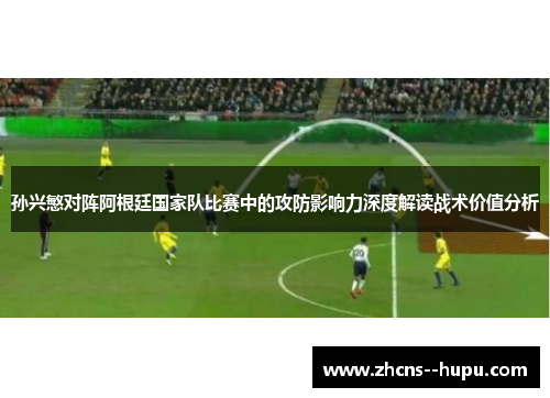 孙兴慜对阵阿根廷国家队比赛中的攻防影响力深度解读战术价值分析