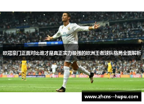 欧冠豪门正面对比谁才是真正实力最强的欧洲王者球队格局全面解析