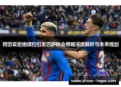 阿劳霍拒绝续约引发巴萨转会策略深度解析与未来规划