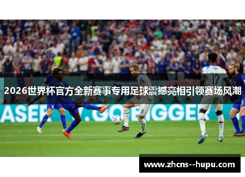 2026世界杯官方全新赛事专用足球震撼亮相引领赛场风潮