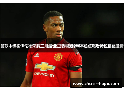 曼联中锋霍伊伦德荣膺三月最佳进球再现锋霸本色点燃老特拉福德激情 曼联中锋霍伊伦德荣膺三月最佳进球再现锋霸本色点燃老特拉福德激情