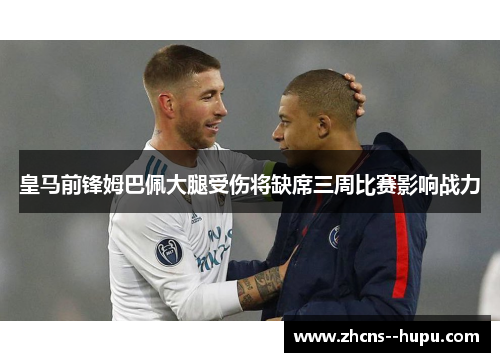 皇马前锋姆巴佩大腿受伤将缺席三周比赛影响战力
