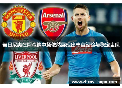若日尼奥在阿森纳中场依然展现出丰富经验与稳定表现