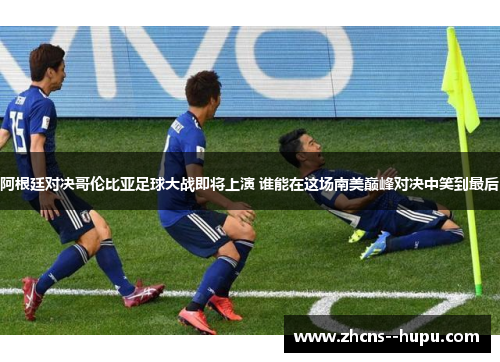 阿根廷对决哥伦比亚足球大战即将上演 谁能在这场南美巅峰对决中笑到最后