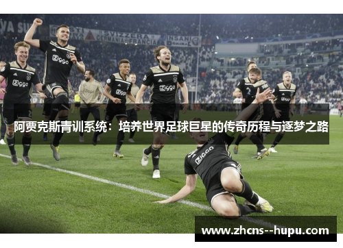 阿贾克斯青训系统:培养世界足球巨星的传奇历程与逐梦之路 阿贾克斯青训系统:培养世界足球巨星的传奇历程与逐梦之路