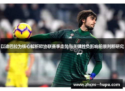 以迪巴拉为核心解析欧协联赛季走势与关键胜负影响前景判断研究