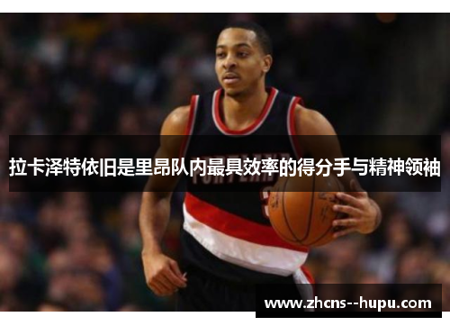 拉卡泽特依旧是里昂队内最具效率的得分手与精神领袖 拉卡泽特依旧是里昂队内最具效率的得分手与精神领袖